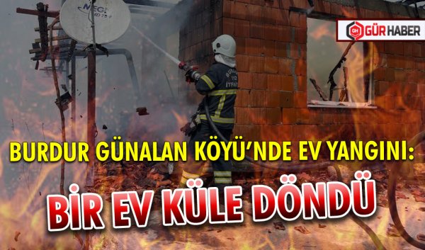BURDUR GÜNALAN KÖYÜ’NDE EV YANGINI: BİR EV KÜLE DÖNDÜ