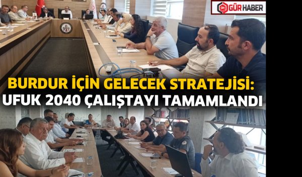 BURDUR İÇİN GELECEK STRATEJİSİ: UFUK 2040 ÇALIŞTAYI TAMAMLANDI