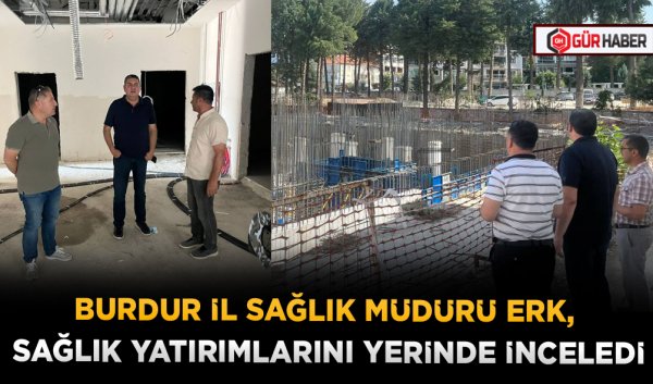 BURDUR İL SAĞLIK MÜDÜRÜ ERK, SAĞLIK YATIRIMLARINI YERİNDE İNCELEDİ