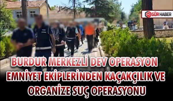 BURDUR MERKEZLİ DEV OPERASYON EMNİYET EKİPLERİNDEN KAÇAKÇILIK VE ORGANİZE SUÇ OPERASYONU