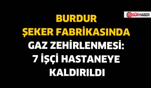 BURDUR ŞEKER FABRİKASINDA GAZ ZEHİRLENMESİ: 7 İŞÇİ HASTANEYE KALDIRILDI