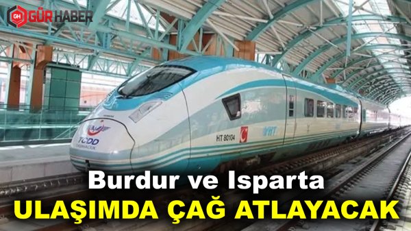 Burdur ve Isparta'ya Hızlı Trenle Yeni Çağ Başlıyor