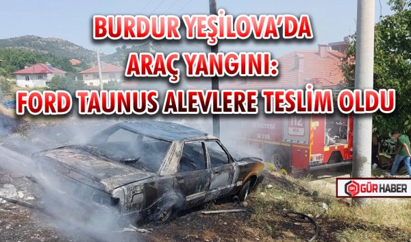 BURDUR YEŞİLOVA’DA ARAÇ YANGINI: FORD TAUNUS ALEVLERE TESLİM OLDU