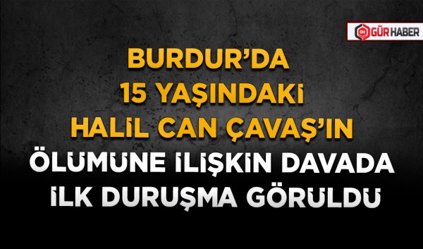 BURDUR’DA 15 YAŞINDAKİ HALİL CAN ÇAVAŞ’IN ÖLÜMÜNE İLİŞKİN DAVADA İLK DURUŞMA GÖRÜLDÜ