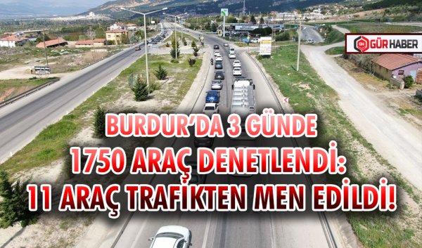BURDUR’DA 3 GÜNDE 1750 ARAÇ DENETLENDİ: 11 ARAÇ TRAFİKTEN MEN EDİLDİ!