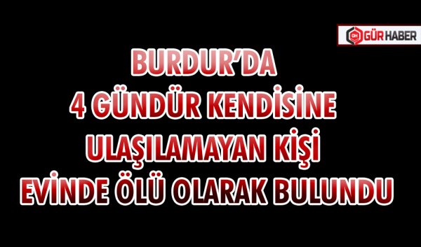 BURDUR’DA 4 GÜNDÜR KENDİSİNE ULAŞILAMAYAN KİŞİ EVİNDE ÖLÜ OLARAK BULUNDU