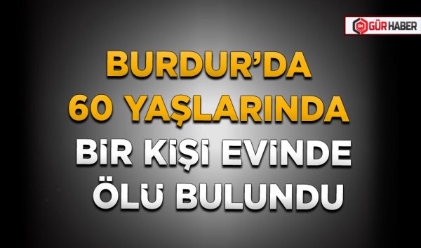 BURDUR’DA 60 YAŞLARINDA BİR KİŞİ EVİNDE ÖLÜ BULUNDU