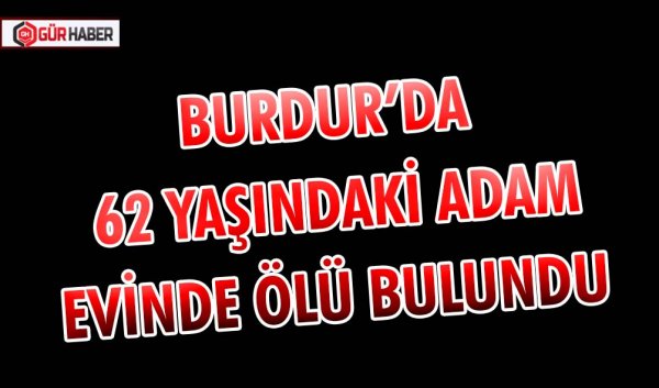 BURDUR’DA 62 YAŞINDAKİ ADAM EVİNDE ÖLÜ BULUNDU