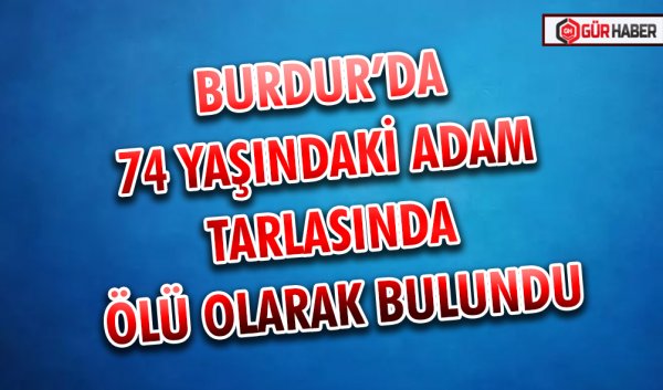 BURDUR’DA 74 YAŞINDAKİ ADAM TARLASINDA ÖLÜ OLARAK BULUNDU