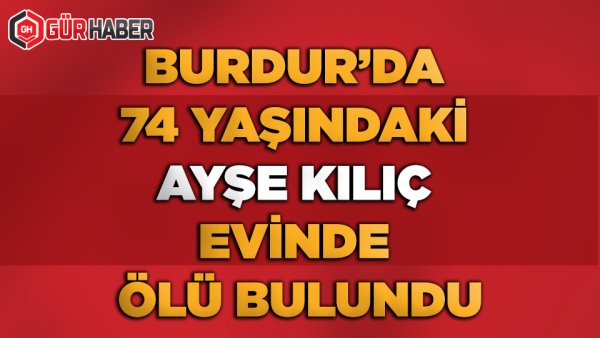 Burdur'da 74 Yaşındaki Ayşe Kılıç Evinde Ölü Bulundu