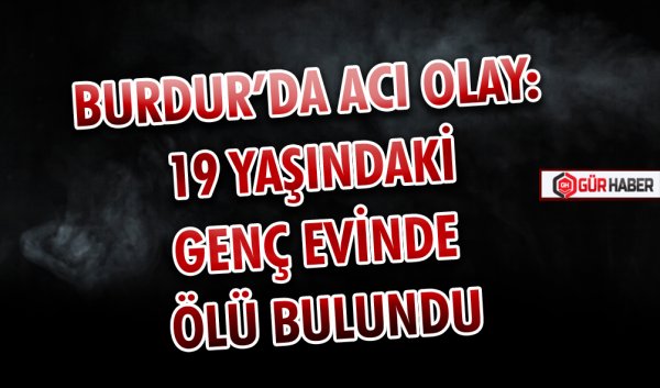 BURDUR’DA ACI OLAY: 19 YAŞINDAKİ GENÇ EVİNDE ÖLÜ BULUNDU