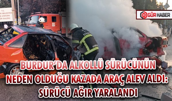 BURDUR’DA ALKOLLÜ SÜRÜCÜNÜN NEDEN OLDUĞU KAZADA ARAÇ ALEV ALDI: SÜRÜCÜ AĞIR YARALANDI