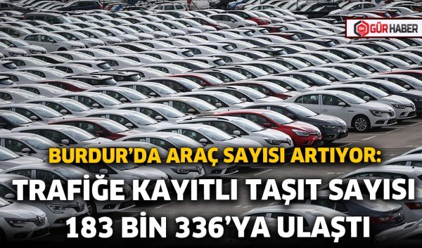 BURDUR'DA ARAÇ SAYISI ARTIYOR: TRAFİĞE KAYITLI TAŞIT SAYISI 183 BİN 336'YA ULAŞTI