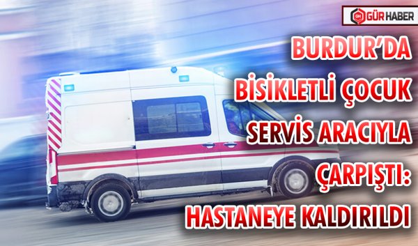 BURDUR’DA BİSİKLETLİ ÇOCUK SERVİS ARACIYLA ÇARPIŞTI: HASTANEYE KALDIRILDI