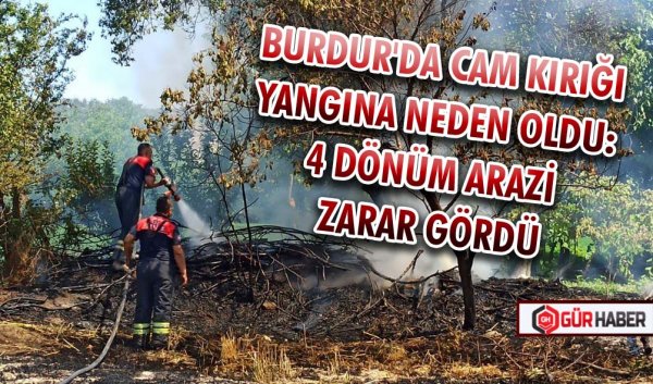 BURDUR'DA CAM KIRIĞI YANGINA NEDEN OLDU: 4 DÖNÜM ARAZİ ZARAR GÖRDÜ