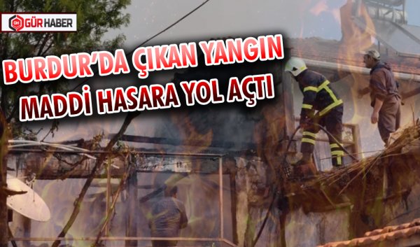 BURDUR’DA ÇIKAN YANGIN MADDİ HASARA YOL AÇTI