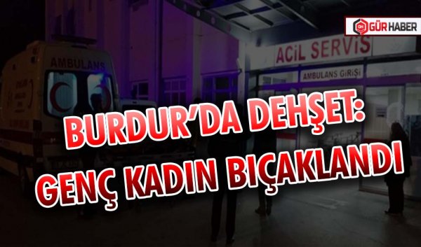 BURDUR’DA DEHŞET: GENÇ KADIN BIÇAKLANDI