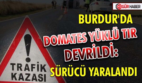 BURDUR'DA DOMATES YÜKLÜ TIR DEVRİLDİ: SÜRÜCÜ YARALANDI