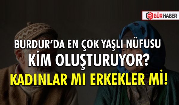 BURDUR’DA EN ÇOK YAŞLI NÜFUSU KİM OLUŞTURUYOR? KADINLAR MI ERKEKLER Mİ!
