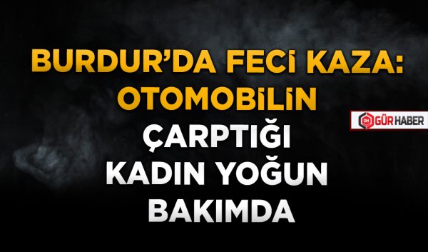 BURDUR’DA FECİ KAZA: OTOMOBİLİN ÇARPTIĞI KADIN YOĞUN BAKIMDA