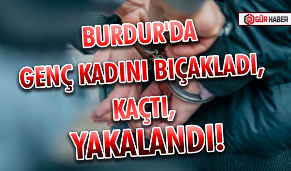 BURDUR'DA GENÇ KADINI BIÇAKLADI, KAÇTI, YAKALANDI!