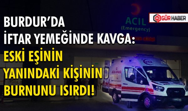 BURDUR’DA İFTAR YEMEĞİNDE KAVGA:  ESKİ EŞİNİN YANINDAKİ KİŞİNİN BURNUNU ISIRDI!