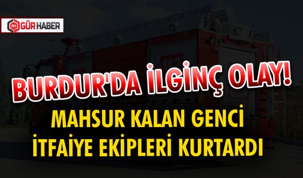 BURDUR'DA İLGİNÇ OLAY! MAHSUR KALAN GENCİ İTFAİYE EKİPLERİ KURTARDI