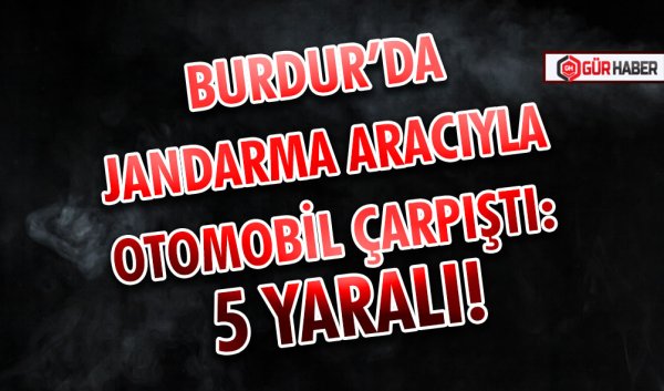 BURDUR'DA JANDARMA ARACIYLA OTOMOBİL ÇARPIŞTI: 5 YARALI!