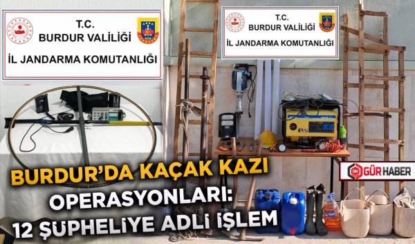 BURDUR'DA KAÇAK KAZI OPERASYONLARI: 12 ŞÜPHELİYE ADLİ İŞLEM
