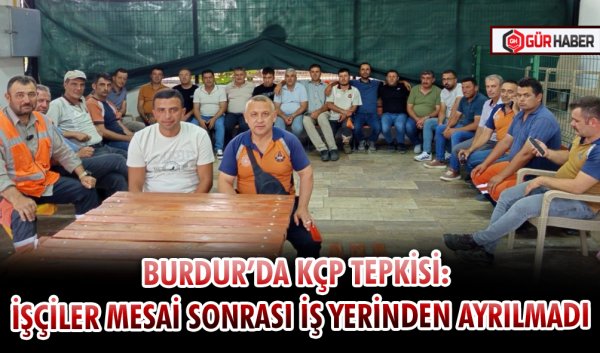 BURDUR’DA KÇP TEPKİSİ: İŞÇİLER MESAİ SONRASI İŞ YERİNDEN AYRILMADI