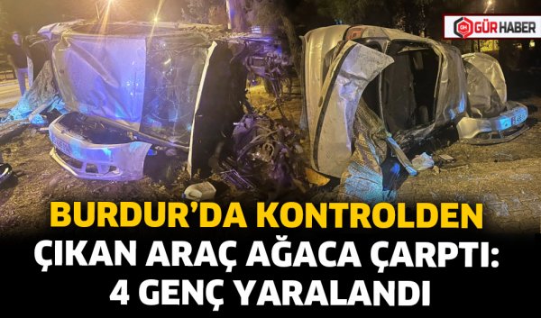 BURDUR’DA KONTROLDEN ÇIKAN ARAÇ AĞACA ÇARPTI: 4 GENÇ YARALANDI