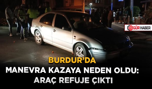 BURDUR’DA MANEVRA KAZAYA NEDEN OLDU: ARAÇ REFÜJE ÇIKTI