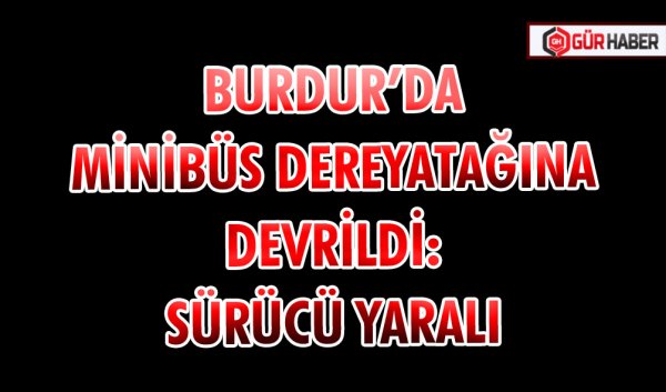 BURDUR’DA MİNİBÜS DERE YATAĞINA DEVRİLDİ: SÜRÜCÜ YARALI