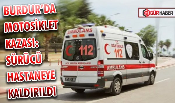 BURDUR’DA MOTOSİKLET KAZASI: SÜRÜCÜ HASTANEYE KALDIRILDI