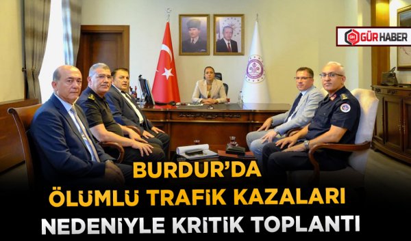 BURDUR’DA ÖLÜMLÜ TRAFİK KAZALARI NEDENİYLE KRİTİK TOPLANTI