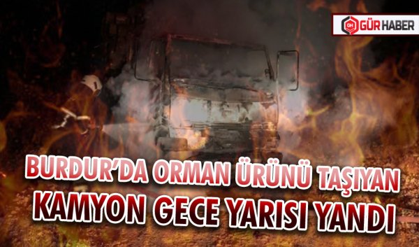 BURDUR’DA ORMAN ÜRÜNÜ TAŞIYAN KAMYON GECE YARISI YANDI