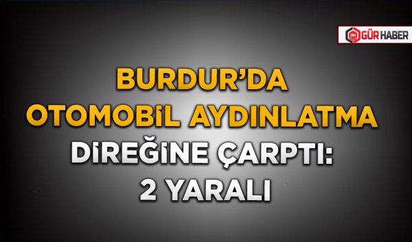 BURDUR’DA OTOMOBİL AYDINLATMA DİREĞİNE ÇARPTI: 2 YARALI