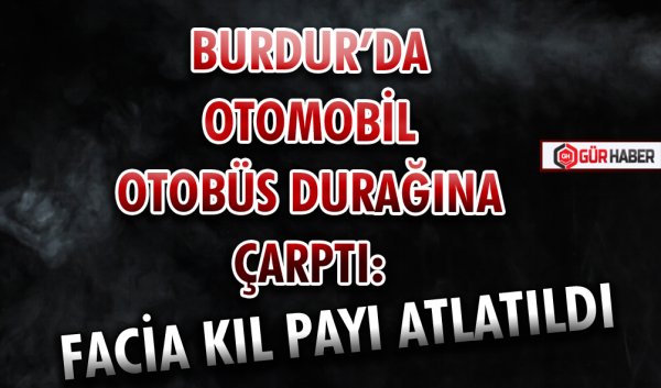 BURDUR’DA OTOMOBİL OTOBÜS DURAĞINA ÇARPTI: FACİA KIL PAYI ATLATILDI