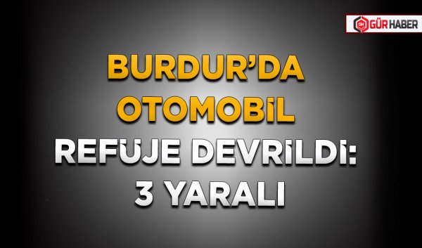 BURDUR’DA OTOMOBİL REFÜJE DEVRİLDİ: 3 YARALI