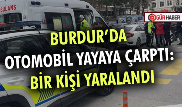 BURDUR’DA OTOMOBİL YAYAYA ÇARPTI: BİR KİŞİ YARALANDI
