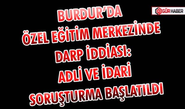 BURDUR’DA ÖZEL EĞİTİM MERKEZİNDE DARP İDDİASI: ADLİ VE İDARİ SORUŞTURMA BAŞLATILDI