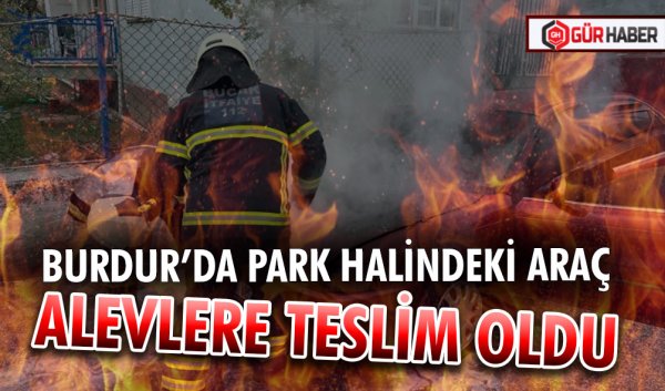 BURDUR’DA PARK HALİNDEKİ ARAÇ ALEVLERE TESLİM OLDU