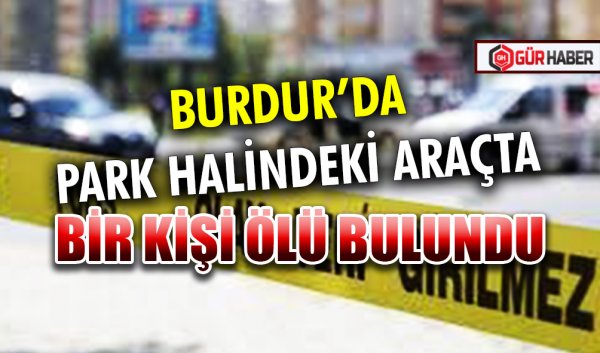 BURDUR’DA PARK HALİNDEKİ ARAÇTA BİR KİŞİ ÖLÜ BULUNDU