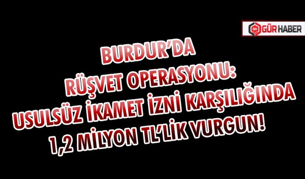BURDUR’DA RÜŞVET OPERASYONU: USULSÜZ İKAMET İZNİ KARŞILIĞINDA 1,2 MİLYON TL’LİK VURGUN!