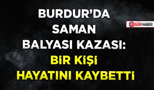 BURDUR'DA SAMAN BALYASI KAZASI: BİR KİŞİ HAYATINI KAYBETTİ