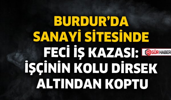 BURDUR'DA SANAYİ SİTESİNDE FECİ İŞ KAZASI: İŞÇİNİN KOLU DİRSEK ALTINDAN KOPTU