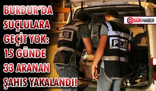BURDUR’DA SUÇLULARA GEÇİT YOK: 15 GÜNDE 33 ARANAN ŞAHIS YAKALANDI!
