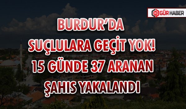BURDUR’DA SUÇLULARA GEÇİT YOK! 15 GÜNDE 37 ARANAN ŞAHIS YAKALANDI