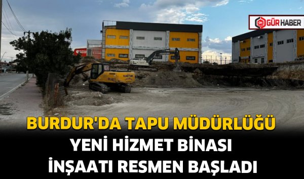 BURDUR'DA TAPU MÜDÜRLÜĞÜ YENİ HİZMET BİNASI İNŞAATI RESMEN BAŞLADI