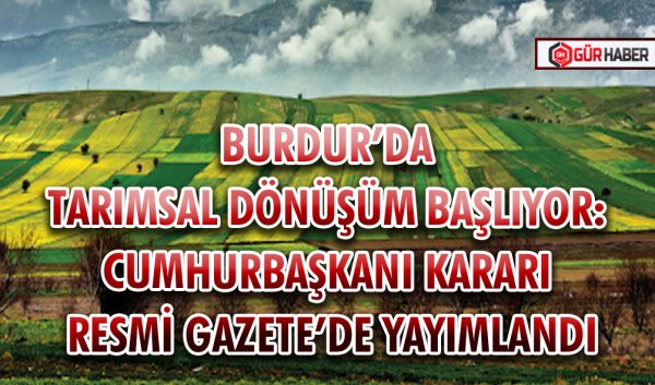 BURDUR’DA TARIMSAL DÖNÜŞÜM BAŞLIYOR: CUMHURBAŞKANI KARARI RESMİ GAZETE’DE YAYIMLANDI